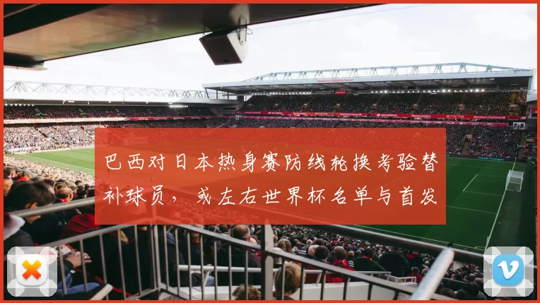 巴西对日本热身赛防线轮换考验替补球员，或左右世界杯名单与首发