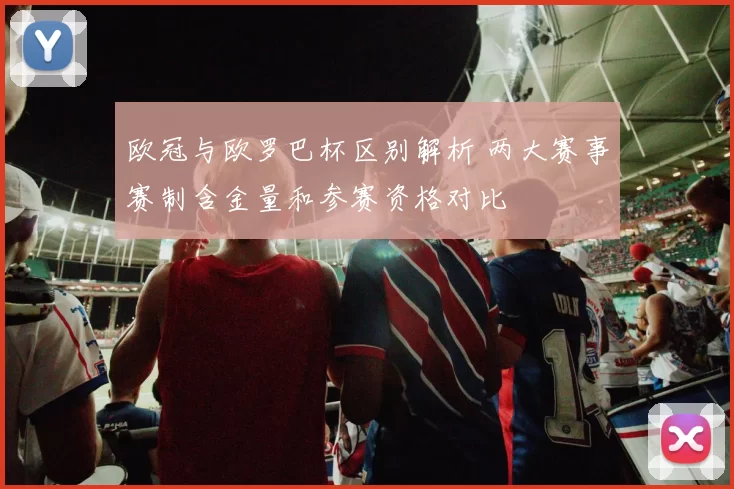 欧冠与欧罗巴杯区别解析 两大赛事赛制含金量和参赛资格对比