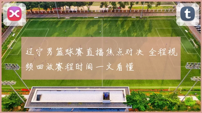 辽宁男篮球赛直播焦点对决 全程视频回放赛程时间一文看懂