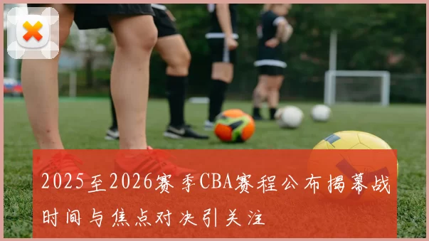 2025至2026赛季CBA赛程公布揭幕战时间与焦点对决引关注