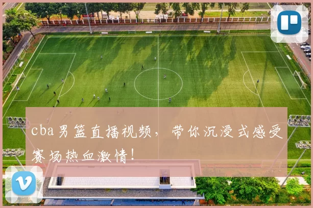 cba男篮直播视频，带你沉浸式感受赛场热血激情！