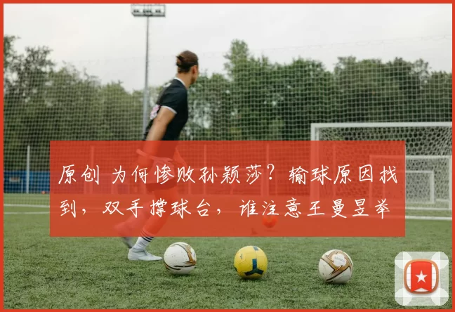 原创 为何惨败孙颖莎？输球原因找到，双手撑球台，谁注意王曼昱举动