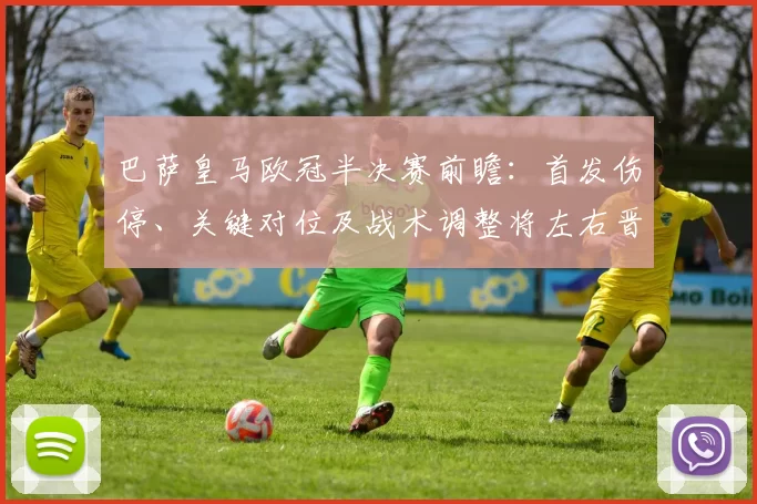 巴萨皇马欧冠半决赛前瞻:首发伤停、关键对位及战术调整将左右晋级形势
