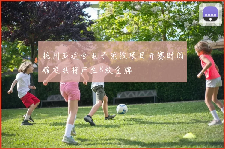 杭州亚运会电子竞技项目开赛时间确定共将产生8枚金牌