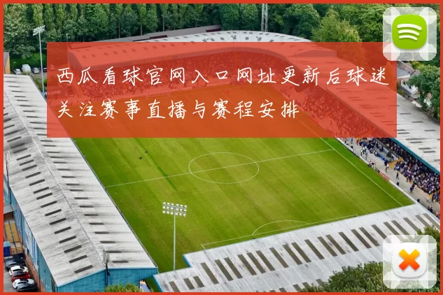 西瓜看球官网入口网址更新后球迷关注赛事直播与赛程安排