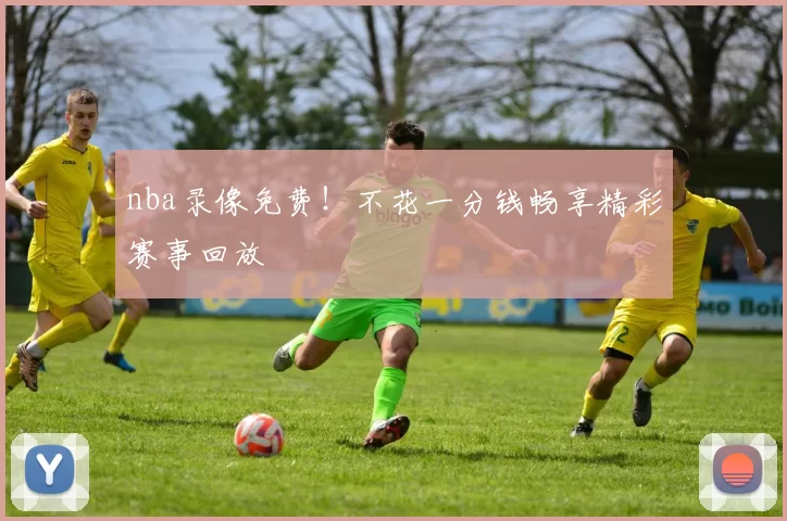 nba录像免费！不花一分钱畅享精彩赛事回放
