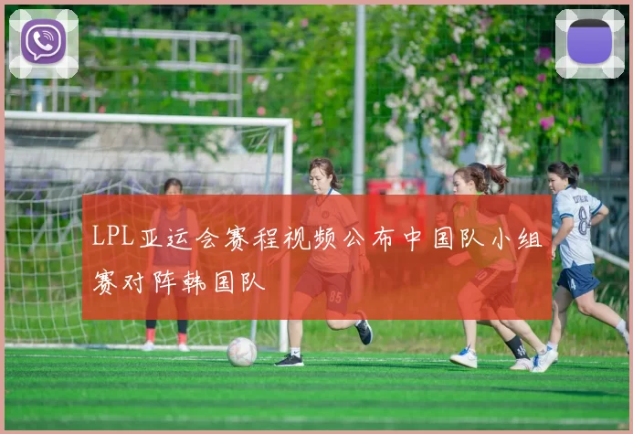 LPL亚运会赛程视频公布中国队小组赛对阵韩国队