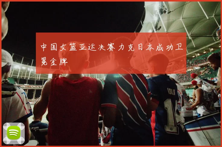 中国女篮亚运决赛力克日本成功卫冕金牌