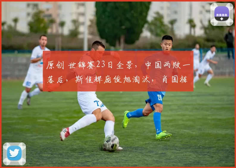 原创 世锦赛23日全景，中国两败一落后，斯佳辉庞俊旭淘汰，肖国栋历险