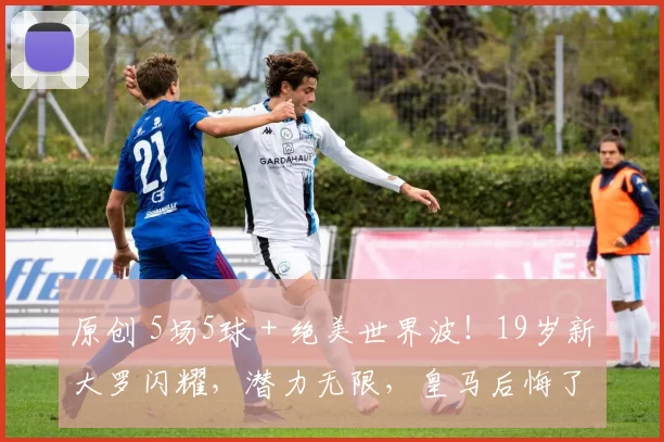 原创 5场5球＋绝美世界波！19岁新大罗闪耀，潜力无限，皇马后悔了