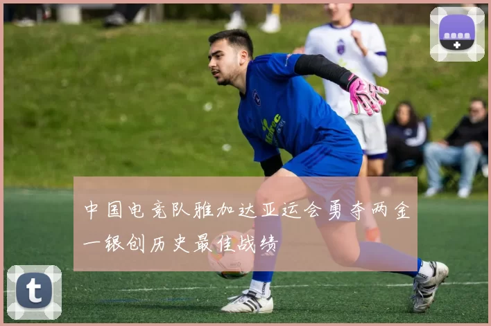 中国电竞队雅加达亚运会勇夺两金一银创历史最佳战绩