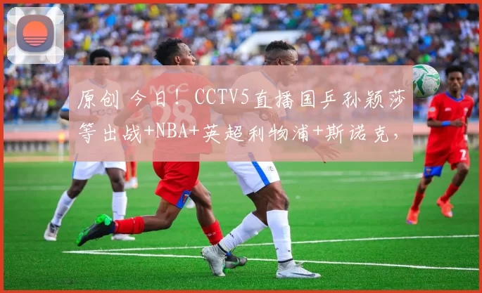 原创 今日！CCTV5直播国乒孙颖莎等出战+NBA+英超利物浦+斯诺克，网络转中国女排联赛+跳水+西甲等