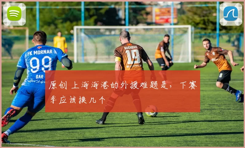 原创 上海海港的外援难题是，下赛季应该换几个