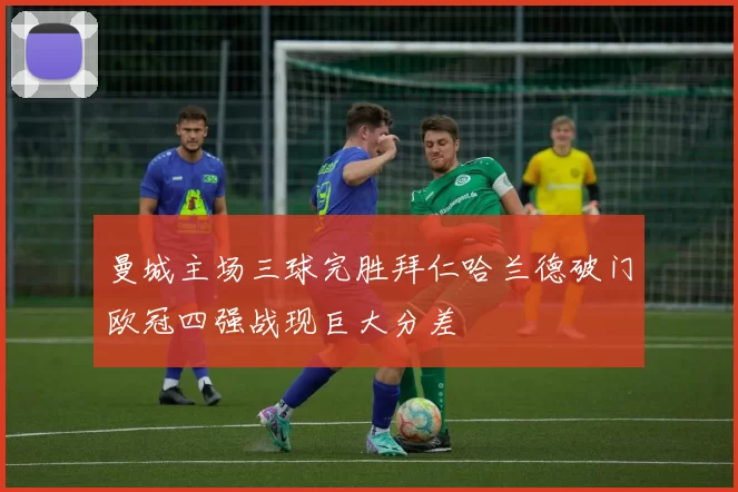 曼城主场三球完胜拜仁哈兰德破门欧冠四强战现巨大分差