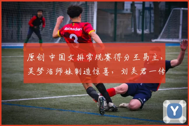 原创 中国女排常规赛得分王易主，吴梦洁师妹制造惊喜，刘美君一传登顶