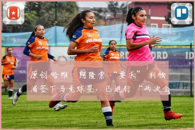 原创 哈维・阿隆索 “要求” 利物浦签下马竞球星，已进行 “两次会面”