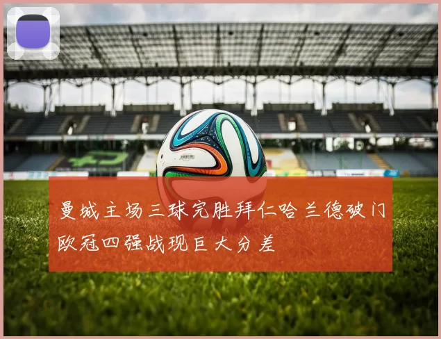 曼城主场三球完胜拜仁哈兰德破门欧冠四强战现巨大分差