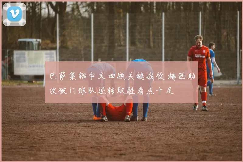 巴萨集锦中文回顾关键战役 梅西助攻破门球队逆转取胜看点十足