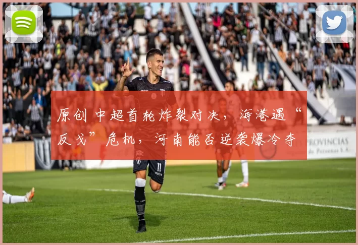 原创 中超首轮炸裂对决，海港遇“反戈”危机，河南能否逆袭爆冷夺得开门红？