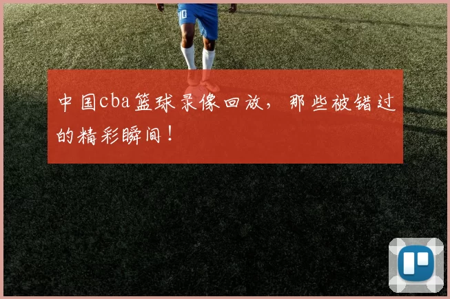 中国cba篮球录像回放，那些被错过的精彩瞬间！