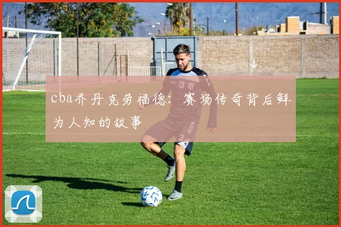 cba乔丹克劳福德：赛场传奇背后鲜为人知的故事