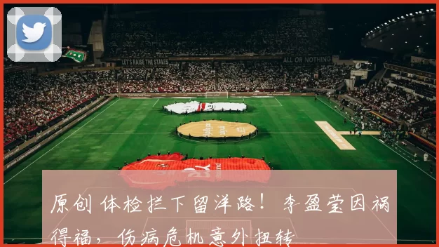 原创 体检拦下留洋路！李盈莹因祸得福，伤病危机意外扭转