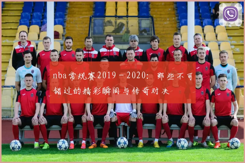 nba常规赛2019 - 2020：那些不可错过的精彩瞬间与传奇对决