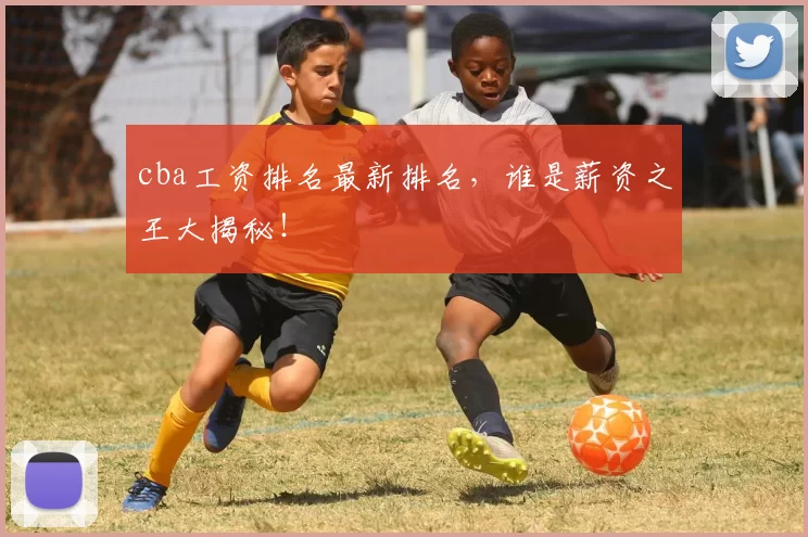 cba工资排名最新排名，谁是薪资之王大揭秘！