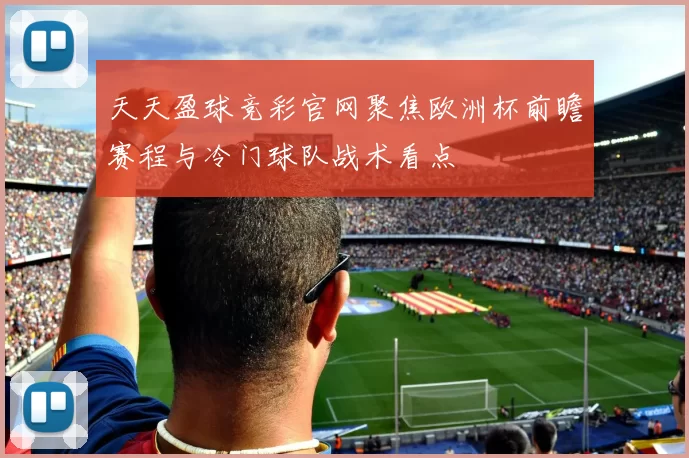 天天盈球竞彩官网聚焦欧洲杯前瞻赛程与冷门球队战术看点