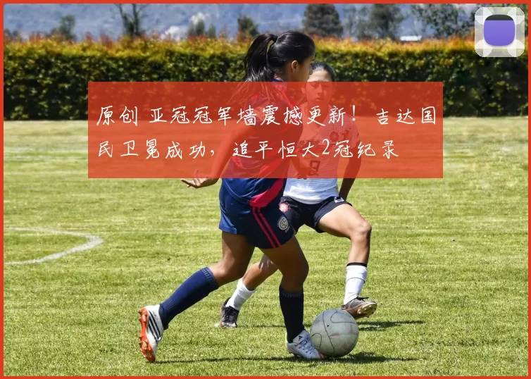 原创 亚冠冠军墙震撼更新！吉达国民卫冕成功，追平恒大2冠纪录