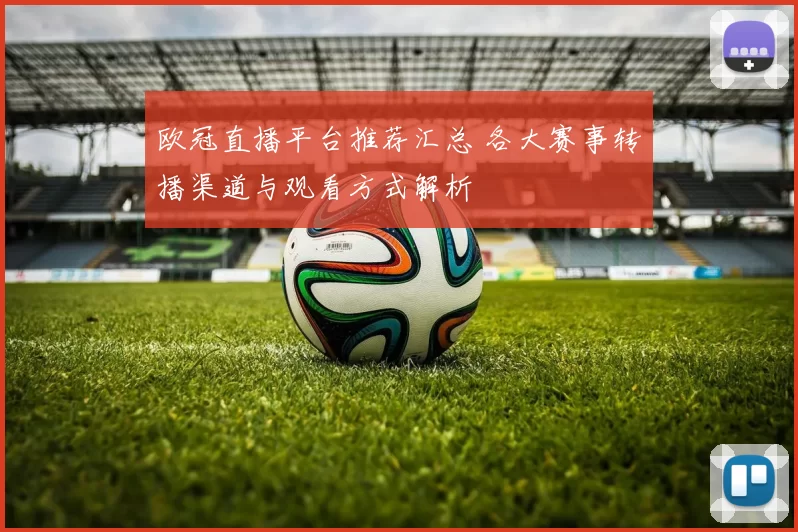 欧冠直播平台推荐汇总 各大赛事转播渠道与观看方式解析
