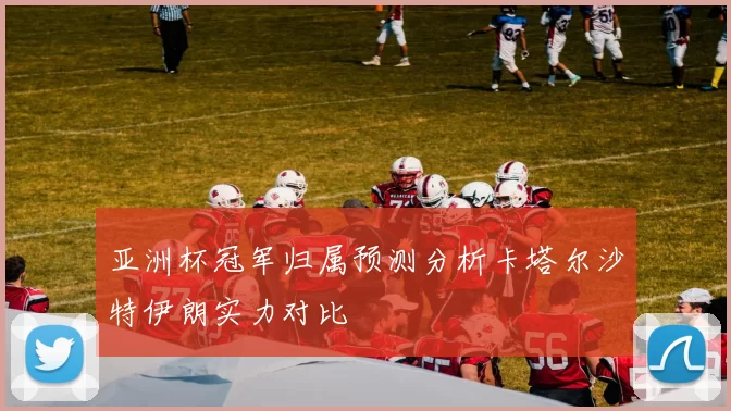 亚洲杯冠军归属预测分析卡塔尔沙特伊朗实力对比