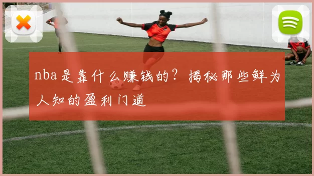 nba是靠什么赚钱的？揭秘那些鲜为人知的盈利门道