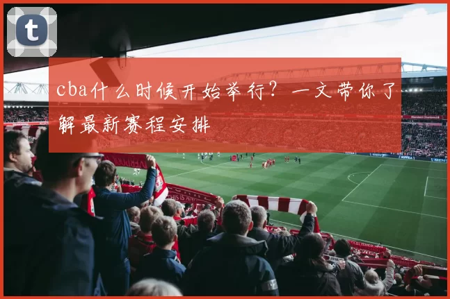 cba什么时候开始举行？一文带你了解最新赛程安排