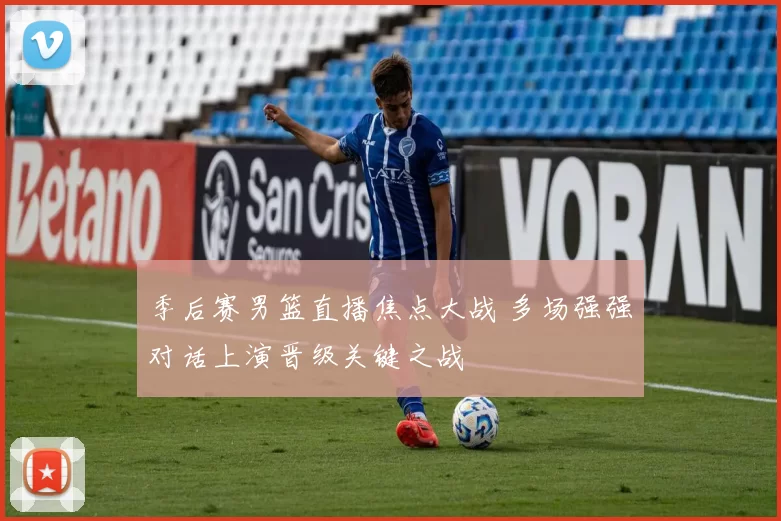 季后赛男篮直播焦点大战 多场强强对话上演晋级关键之战