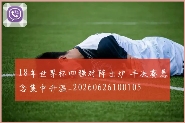 18年世界杯四强对阵出炉 半决赛悬念集中升温_20260626100105