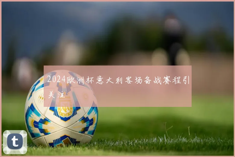 2024欧洲杯意大利客场备战赛程引关注
