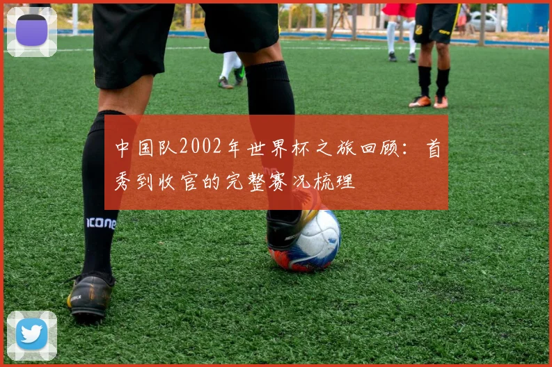 中国队2002年世界杯之旅回顾：首秀到收官的完整赛况梳理