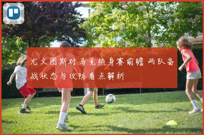 尤文图斯对马竞热身赛前瞻 两队备战状态与攻防看点解析