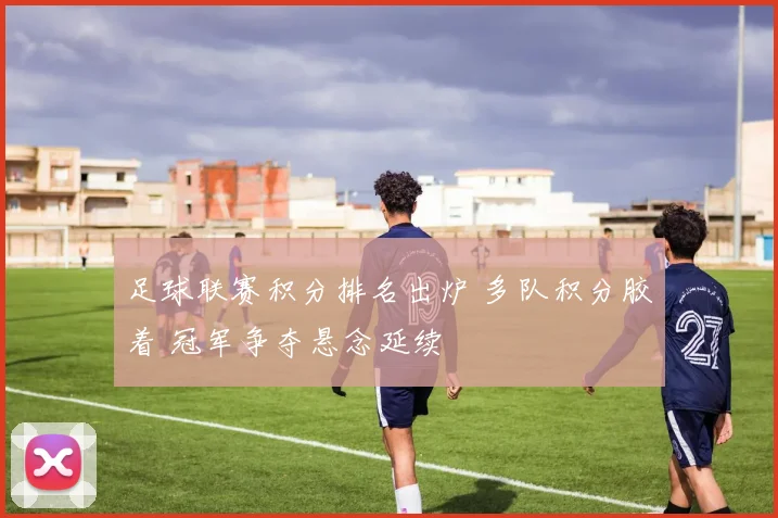 足球联赛积分排名出炉 多队积分胶着 冠军争夺悬念延续